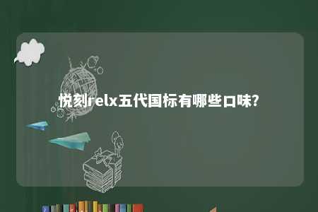 悦刻relx五代国标有哪些口味？ 